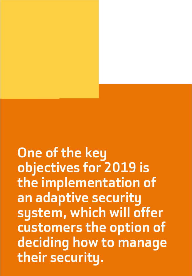 One of the key objectives for 2019 is the implementation of an adaptive security system, which will offer customers the option of deciding how to manage their security.